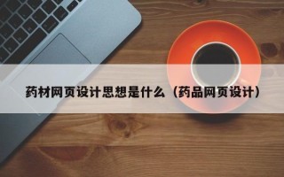 宜春药材网页设计思想是什么（药品网页设计）